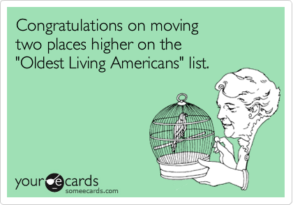 Congratulations on moving 
two places higher on the
"Oldest Living Americans" list.