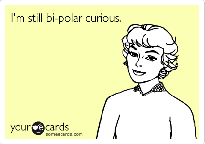 I'm still bi-polar curious.