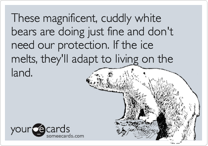 These magnificent, cuddly white bears are doing just fine and don't need our protection. If the ice melts, they'll adapt to living on the land.