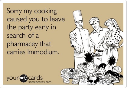 Sorry my cooking
caused you to leave
the party early in
search of a
pharmacey that
carries Immodium.