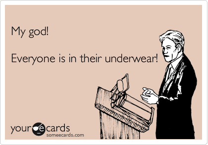 
My god! 

Everyone is in their underwear!