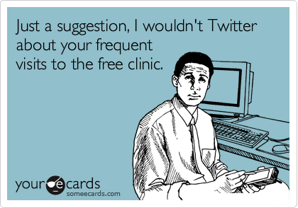 Just a suggestion, I wouldn't Twitter about your frequent
visits to the free clinic.