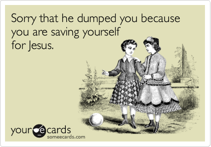 Sorry that he dumped you because you are saving yourself
for Jesus.