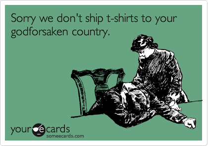 Sorry we don't ship t-shirts to your godforsaken country.