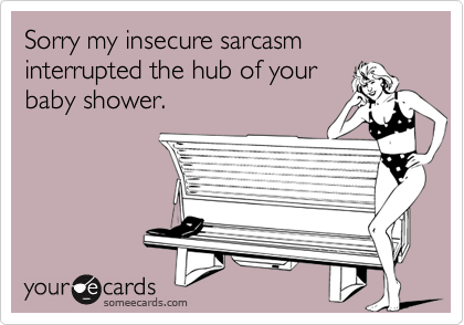 Sorry my insecure sarcasm interrupted the hub of your
baby shower.