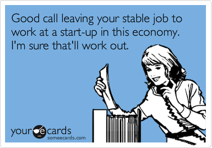 Good call leaving your stable job to work at a start-up in this economy. I'm sure that'll work out.