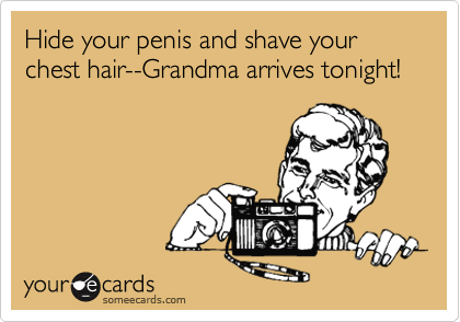 Hide your penis and shave your chest hair--Grandma arrives tonight!