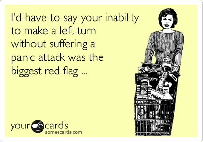 I'd have to say your inabilityto make a left turnwithout suffering apanic attack was thebiggest red flag ...