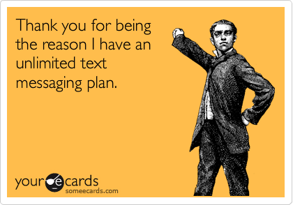 Thank you for being
the reason I have an
unlimited text
messaging plan.