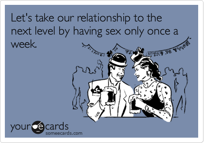 Let's take our relationship to the next level by having sex only once a week.