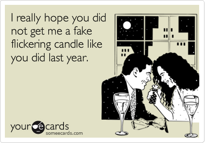 I really hope you didnot get me a fakeflickering candle likeyou did last year.