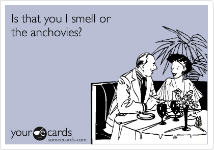 Is that you I smell or 
the anchovies?