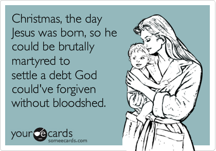 Christmas, the day
Jesus was born, so he
could be brutally
martyred to
settle a debt God
could've forgiven
without bloodshed.
