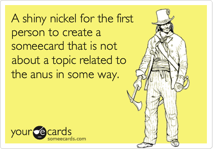 A shiny nickel for the first
person to create a
someecard that is not
about a topic related to
the anus in some way.