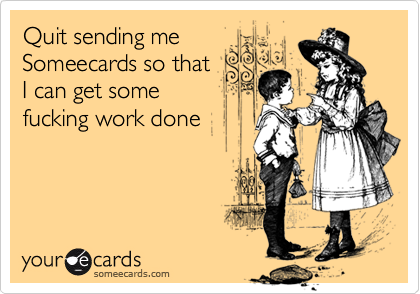 Quit sending meSomeecards so thatI can get somefucking work done