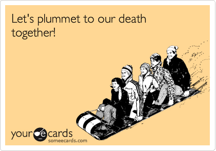 Let's plummet to our death together!