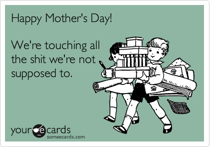 Happy Mother's Day!

We're touching all
the shit we're not
supposed to.