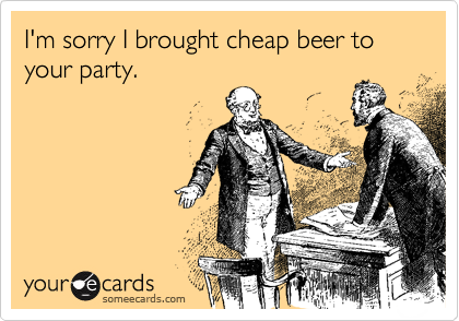 I'm sorry I brought cheap beer to your party.