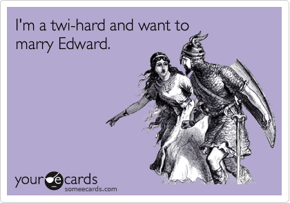I'm a twi-hard and want to
marry Edward.