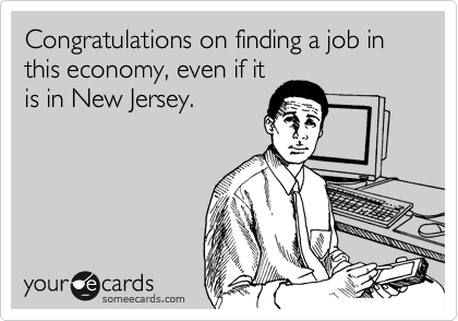 Congratulations on finding a job in this economy, even if it
is in New Jersey.