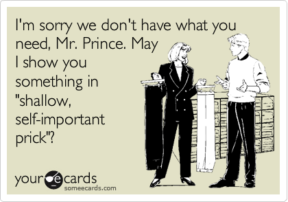 I'm sorry we don't have what you
need, Mr. Prince. May
I show you
something in
"shallow,
self-important
prick"?