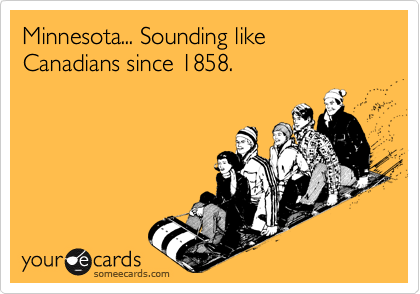 Minnesota... Sounding like Canadians since 1858.