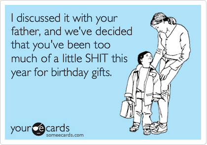 I discussed it with your
father, and we've decided
that you've been too
much of a little SHIT this
year for birthday gifts.