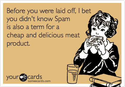 Before you were laid off, I bet
you didn't know Spam
is also a term for a
cheap and delicious meat
product.