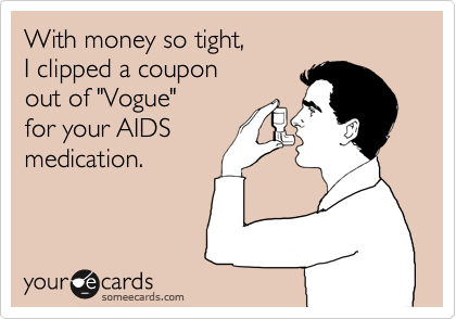 With money so tight,
I clipped a coupon 
out of "Vogue"
for your AIDS
medication.