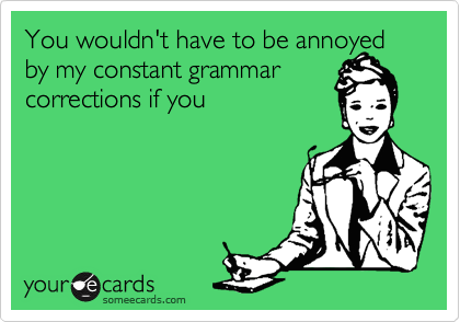 You wouldn't have to be annoyed by my constant grammar 
corrections if you 