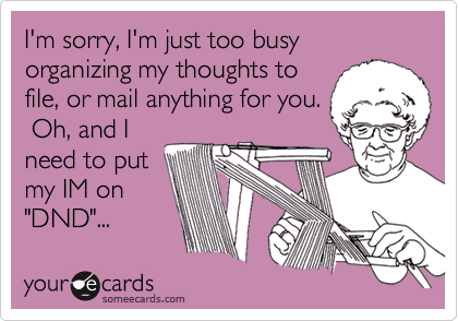 I'm sorry, I'm just too busy organizing my thoughts to
file, or mail anything for you.
 Oh, and I
need to put
my IM on
"DND"...