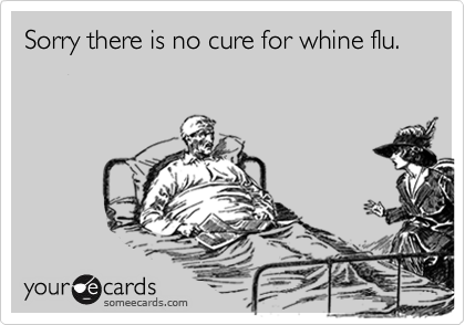 Sorry there is no cure for whine flu.