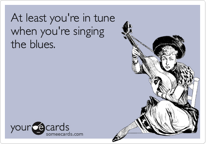 At least you're in tune
when you're singing
the blues.