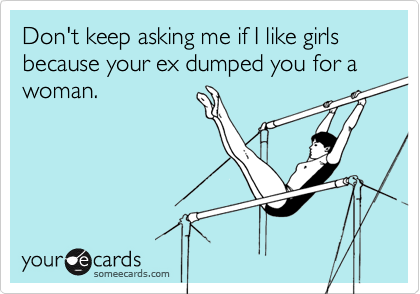 Don't keep asking me if I like girls because your ex dumped you for a woman.