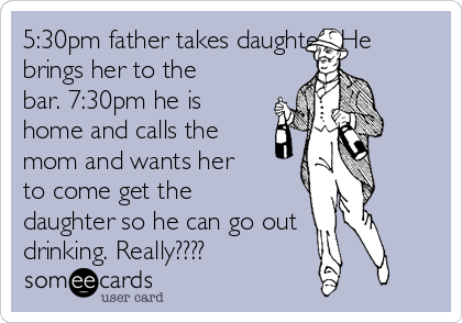 5:30pm father takes daughter. He
brings her to the
bar. 7:30pm he is
home and calls the
mom and wants her
to come get the
daughter so he can go out
drinking. Really????