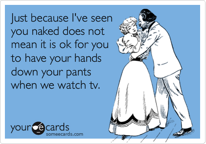 Just because I've seen
you naked does not
mean it is ok for you
to have your hands
down your pants
when we watch tv.