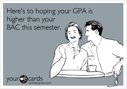 Here's to hoping your GPA is higher than your
BAC this semester.