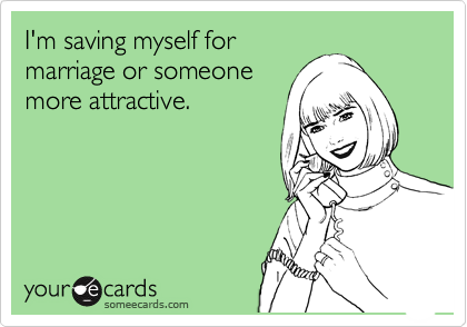 I'm saving myself for
marriage or someone
more attractive.