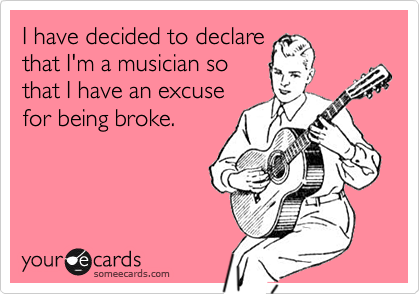 I have decided to declare
that I'm a musician so
that I have an excuse
for being broke.