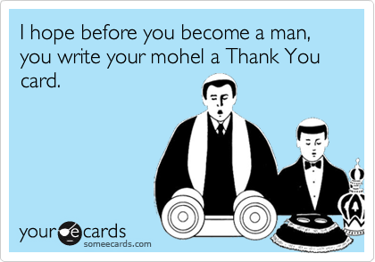 I hope before you become a man, you write your mohel a Thank You card.