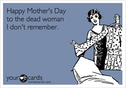 Happy Mother's Dayto the dead womanI don't remember.