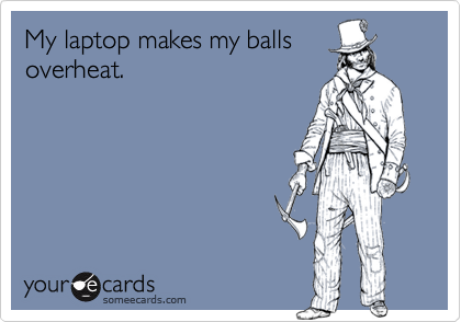 My laptop makes my ballsoverheat.