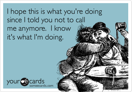 I hope this is what you're doing since I told you not to call
me anymore.  I know
it's what I'm doing. 