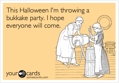 This Halloween I'm throwing a bukkake party. I hope
everyone will come.