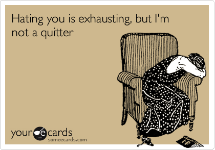 Hating you is exhausting, but I'm not a quitter