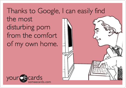 Disturbing Porn - Thanks to Google, I can easily find the most disturbing porn from the  comfort of my own home. | News Ecard