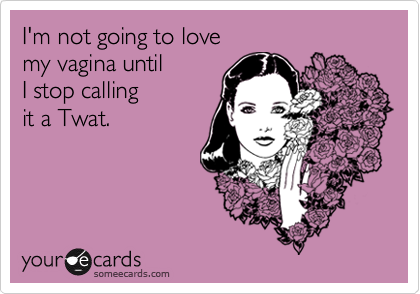 I'm not going to lovemy vagina untilI stop callingit a Twat.