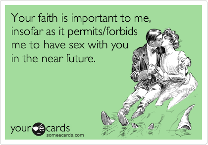 Your faith is important to me, insofar as it permits/forbidsme to have sex with youin the near future.