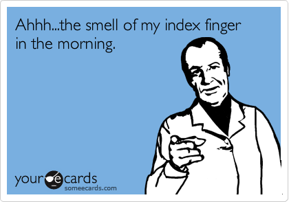 Ahhh...the smell of my index finger in the morning.