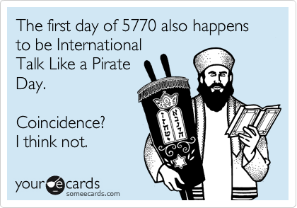 The first day of 5770 also happens to be International
Talk Like a Pirate
Day.

Coincidence?
I think not. 